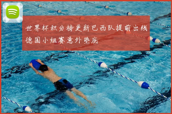 世界杯积分榜更新巴西队提前出线德国小组赛意外垫底