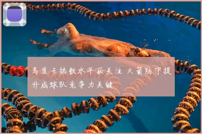 乌度卡执教水平获关注 火箭防守提升成球队竞争力关键