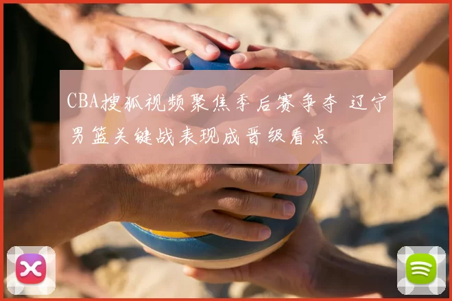 CBA搜狐视频聚焦季后赛争夺 辽宁男篮关键战表现成晋级看点