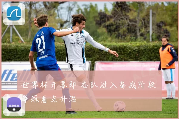 世界杯开幕即 各队进入备战阶段 争冠看点升温