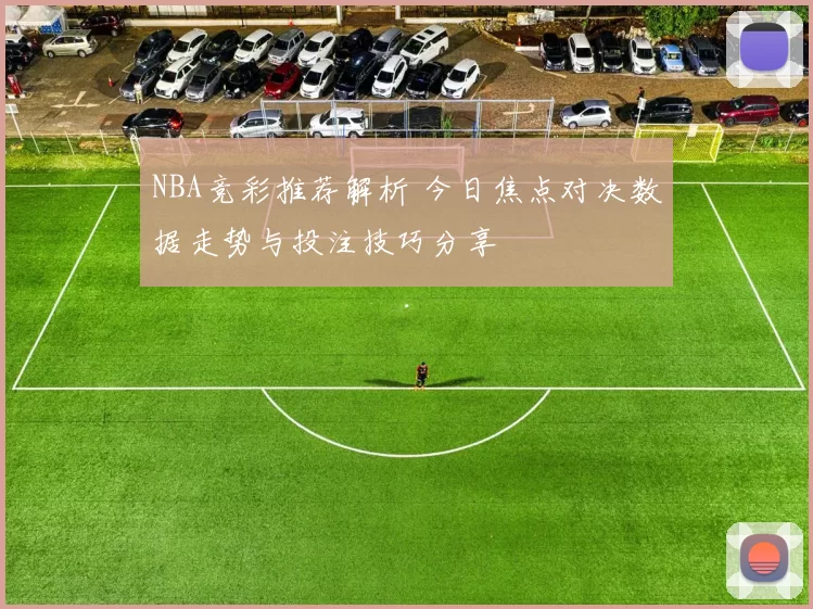NBA竞彩推荐解析 今日焦点对决数据走势与投注技巧分享