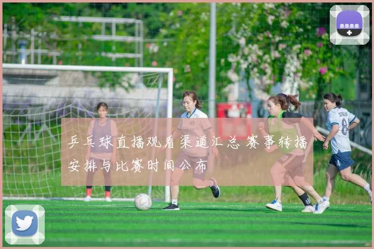 乒乓球直播观看渠道汇总 赛事转播安排与比赛时间公布