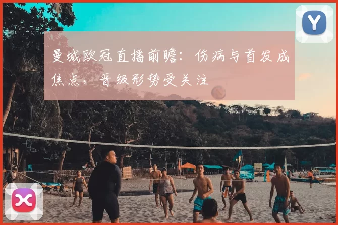 曼城欧冠直播前瞻：伤病与首发成焦点，晋级形势受关注