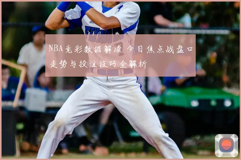 NBA竞彩数据解读 今日焦点战盘口走势与投注技巧全解析