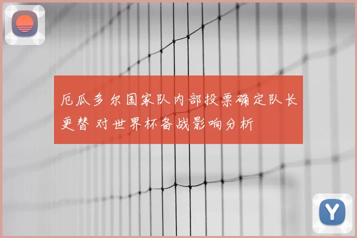 厄瓜多尔国家队内部投票确定队长更替 对世界杯备战影响分析