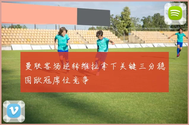 曼联客场逆转维拉拿下关键三分稳固欧冠席位竞争