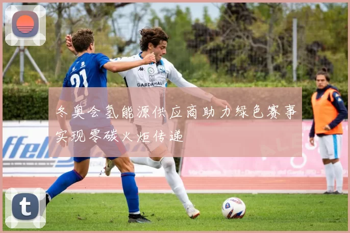 冬奥会氢能源供应商助力绿色赛事实现零碳火炬传递