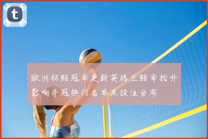 欧洲杯赔冠率更新英格兰赔率抬升影响夺冠热门名单及投注分布