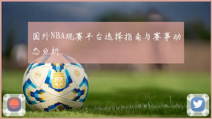 国外NBA观赛平台选择指南与赛事动态分析