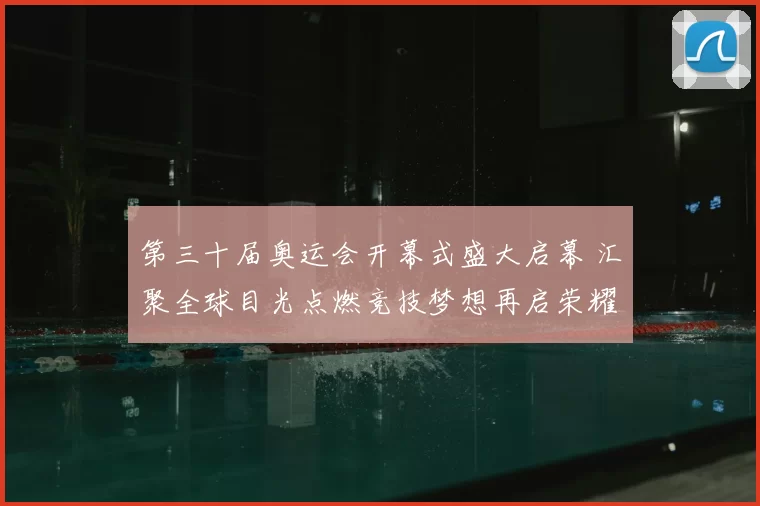 第三十届奥运会开幕式盛大启幕 汇聚全球目光点燃竞技梦想再启荣耀征程