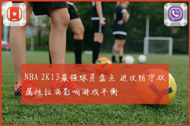 NBA 2K13最强球员盘点 进攻防守双属性拉满影响游戏平衡