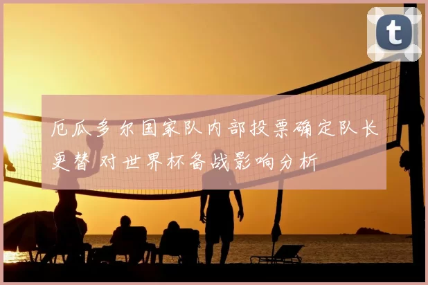 厄瓜多尔国家队内部投票确定队长更替 对世界杯备战影响分析