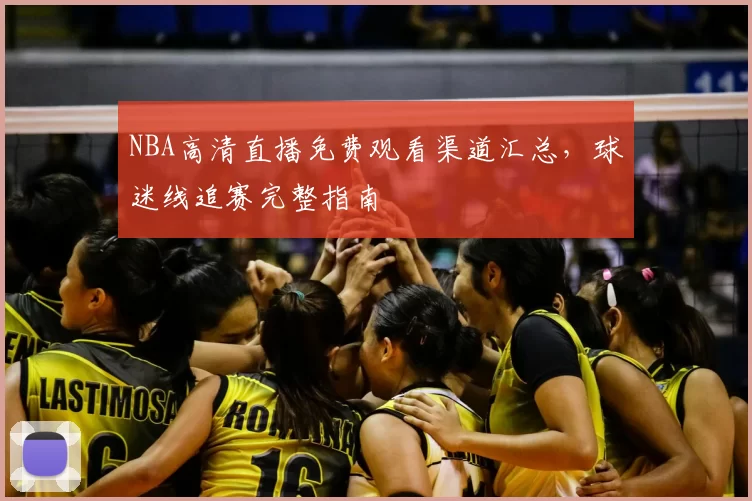 NBA高清直播免费观看渠道汇总，球迷线追赛完整指南