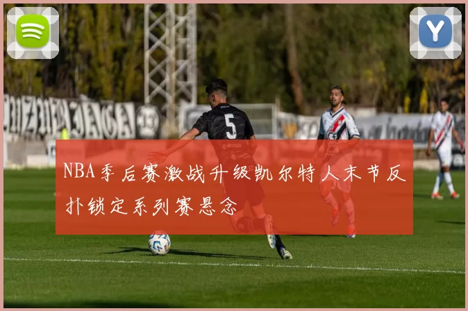 NBA季后赛激战升级凯尔特人末节反扑锁定系列赛悬念