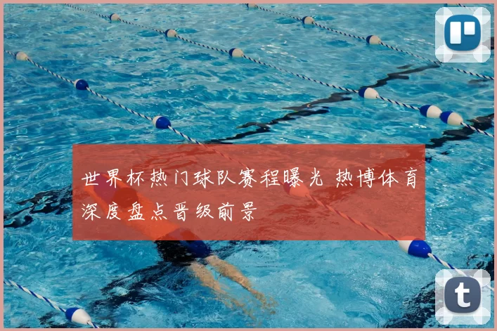 世界杯热门球队赛程曝光 热博体育深度盘点晋级前景