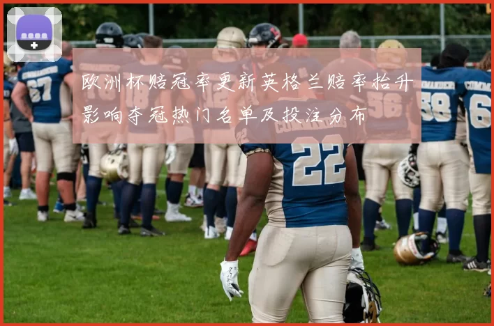 欧洲杯赔冠率更新英格兰赔率抬升影响夺冠热门名单及投注分布