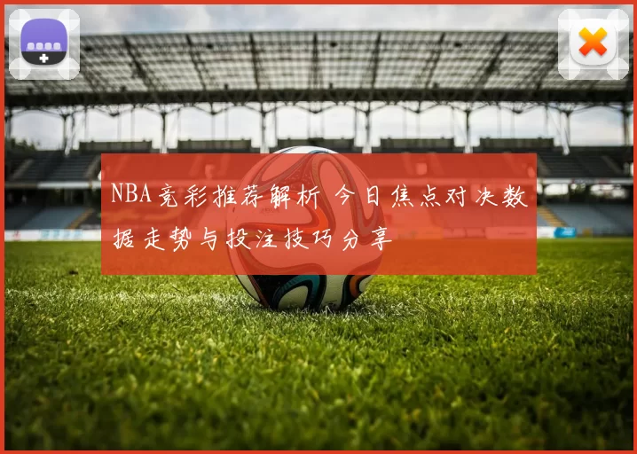 NBA竞彩推荐解析 今日焦点对决数据走势与投注技巧分享