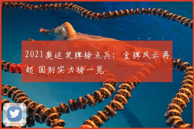 2021奥运奖牌榜点兵：金牌风云再起 国别实力榜一览