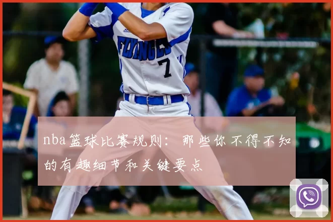 nba篮球比赛规则：那些你不得不知的有趣细节和关键要点