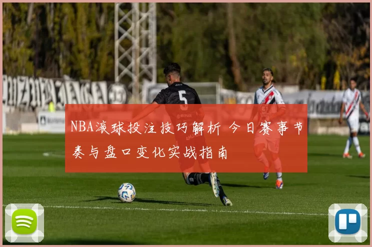 NBA滚球投注技巧解析 今日赛事节奏与盘口变化实战指南