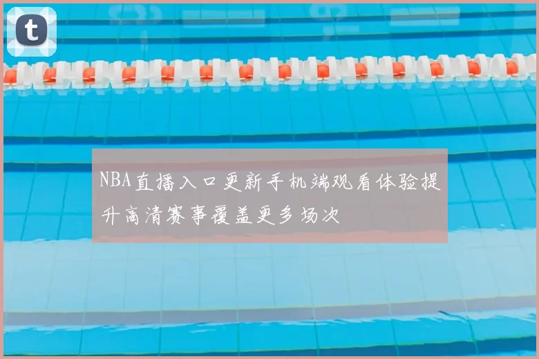 NBA直播入口更新手机端观看体验提升高清赛事覆盖更多场次