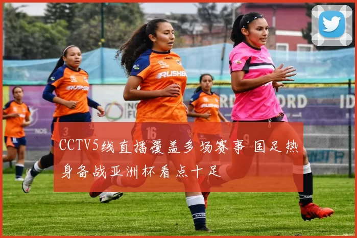 CCTV5线直播覆盖多场赛事 国足热身备战亚洲杯看点十足