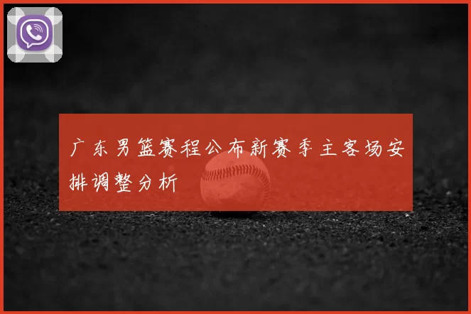 广东男篮赛程公布新赛季主客场安排调整分析
