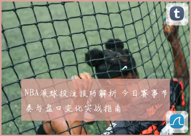 NBA滚球投注技巧解析 今日赛事节奏与盘口变化实战指南