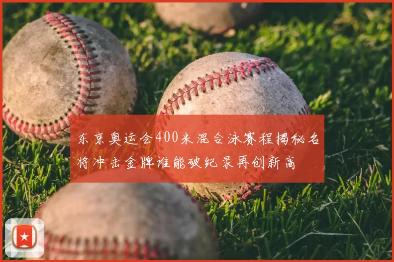 东京奥运会400米混合泳赛程揭秘名将冲击金牌谁能破纪录再创新高