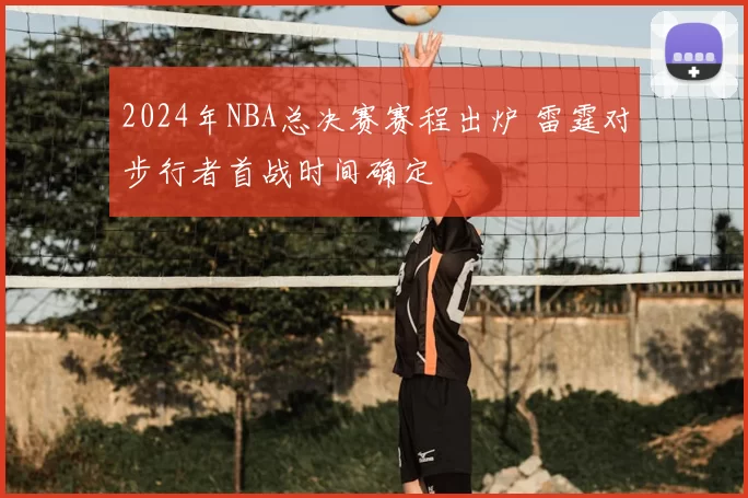 2024年NBA总决赛赛程出炉 雷霆对步行者首战时间确定