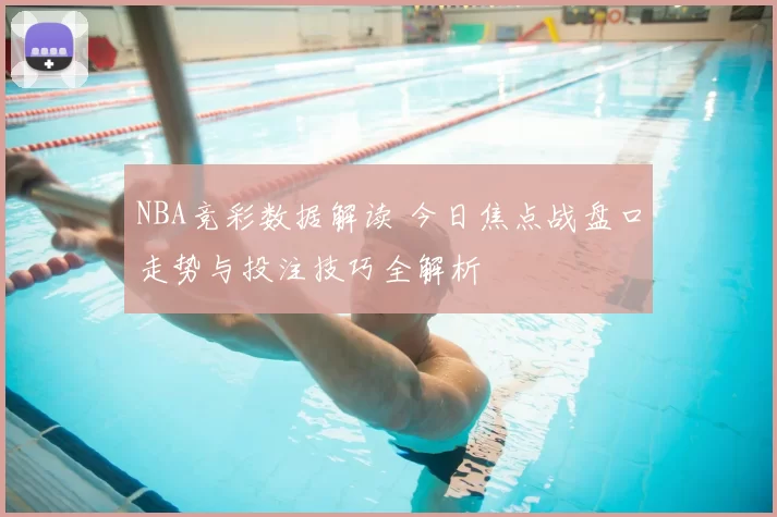 NBA竞彩数据解读 今日焦点战盘口走势与投注技巧全解析
