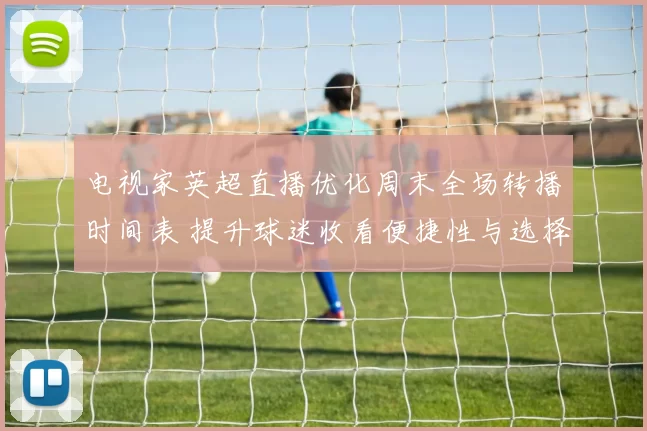 电视家英超直播优化周末全场转播时间表 提升球迷收看便捷性与选择