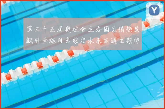 第三十五届奥运会主办国竞猜热度飙升全球目光锁定未来东道主期待