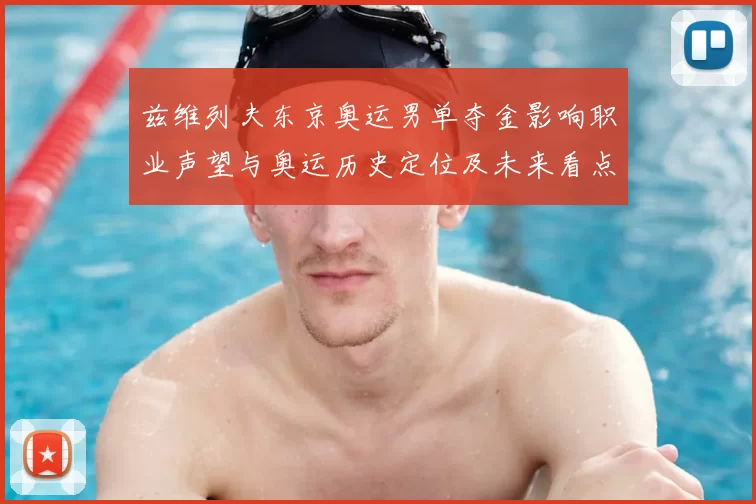 兹维列夫东京奥运男单夺金影响职业声望与奥运历史定位及未来看点