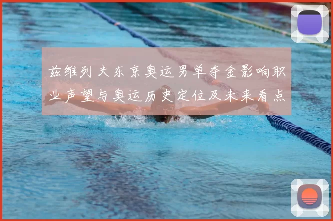 兹维列夫东京奥运男单夺金影响职业声望与奥运历史定位及未来看点