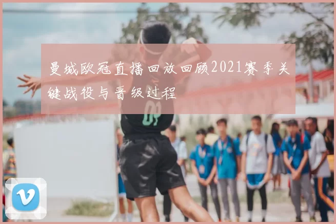 曼城欧冠直播回放回顾2021赛季关键战役与晋级过程