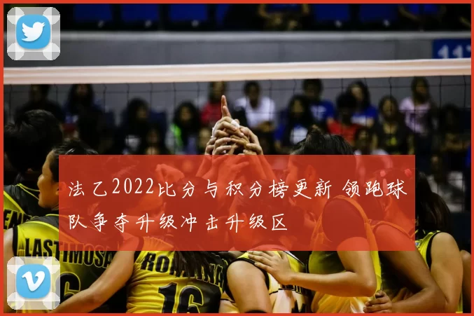 法乙2022比分与积分榜更新 领跑球队争夺升级冲击升级区