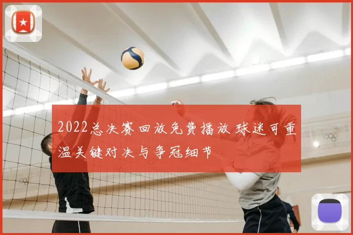 2022总决赛回放免费播放 球迷可重温关键对决与争冠细节