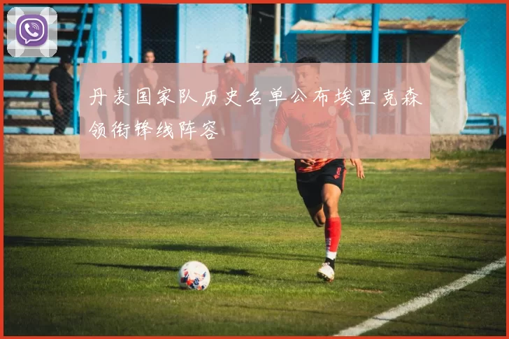 丹麦国家队历史名单公布埃里克森领衔锋线阵容