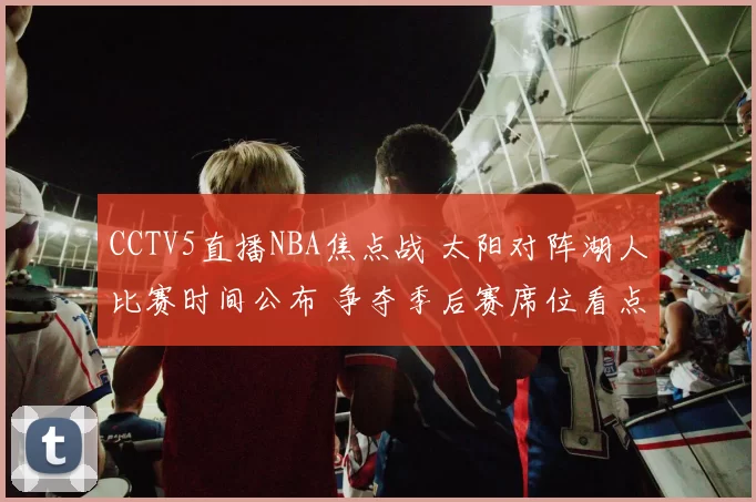 CCTV5直播NBA焦点战 太阳对阵湖人比赛时间公布 争夺季后赛席位看点足