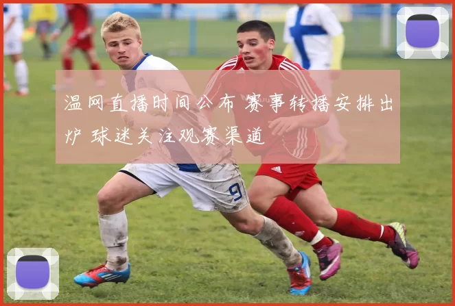 温网直播时间公布 赛事转播安排出炉 球迷关注观赛渠道