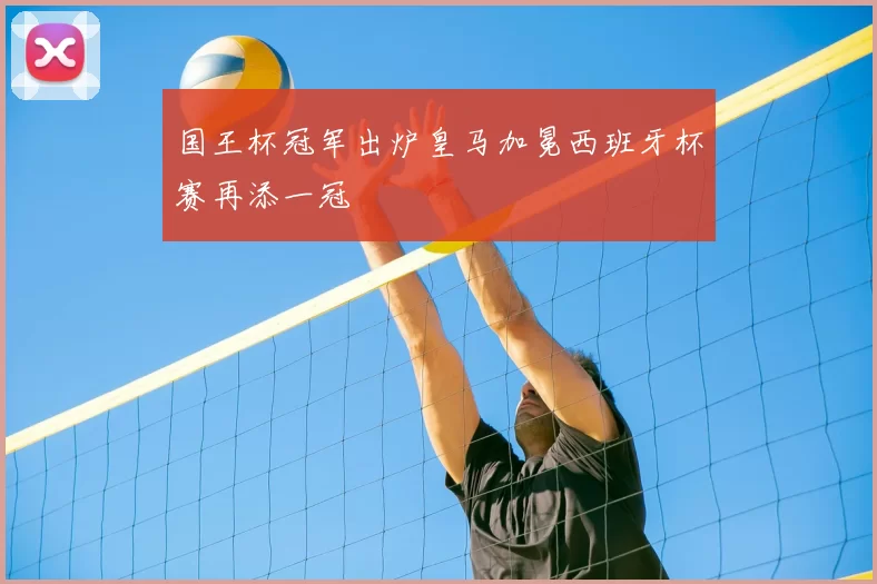国王杯冠军出炉皇马加冕西班牙杯赛再添一冠