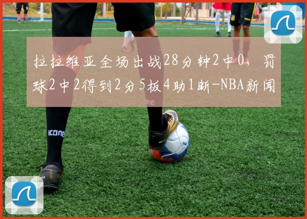 拉拉维亚全场出战28分钟2中0，罚球2中2得到2分5板4助1断-NBA新闻