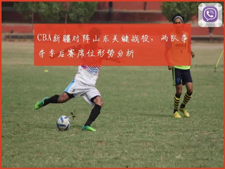 CBA新疆对阵山东关键战役，两队争夺季后赛席位形势分析