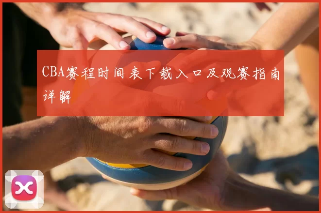 CBA赛程时间表下载入口及观赛指南详解