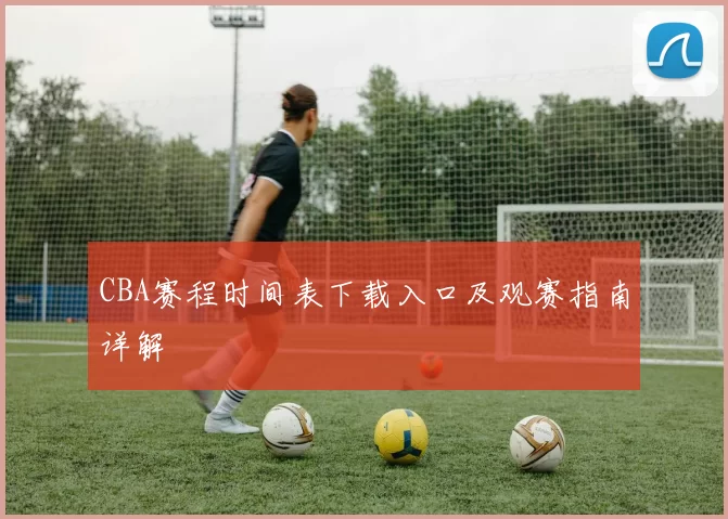 CBA赛程时间表下载入口及观赛指南详解