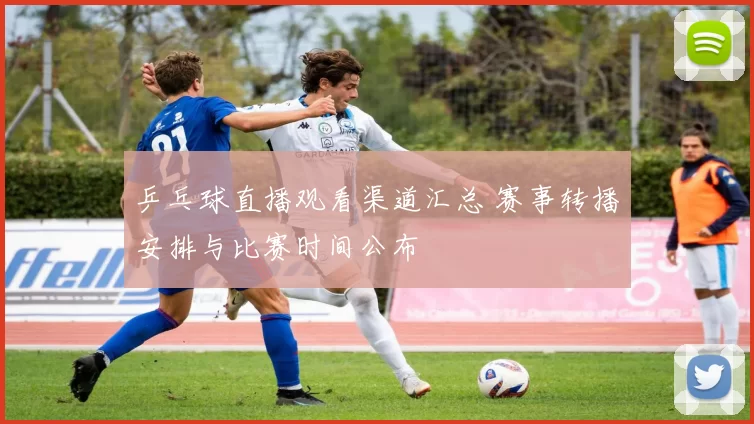 乒乓球直播观看渠道汇总 赛事转播安排与比赛时间公布