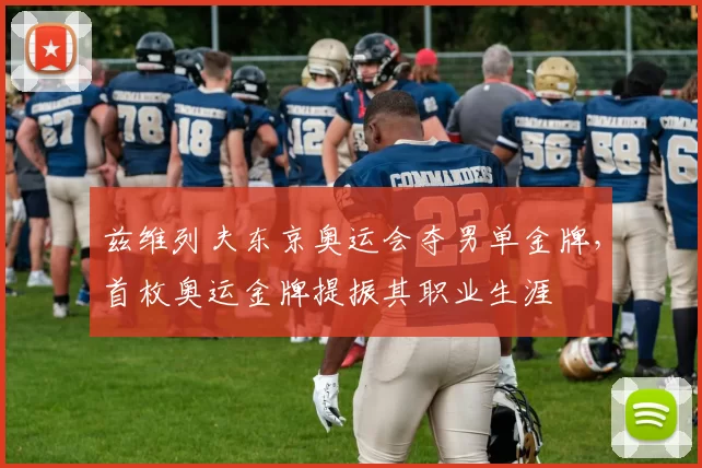 兹维列夫东京奥运会夺男单金牌,首枚奥运金牌提振其职业生涯