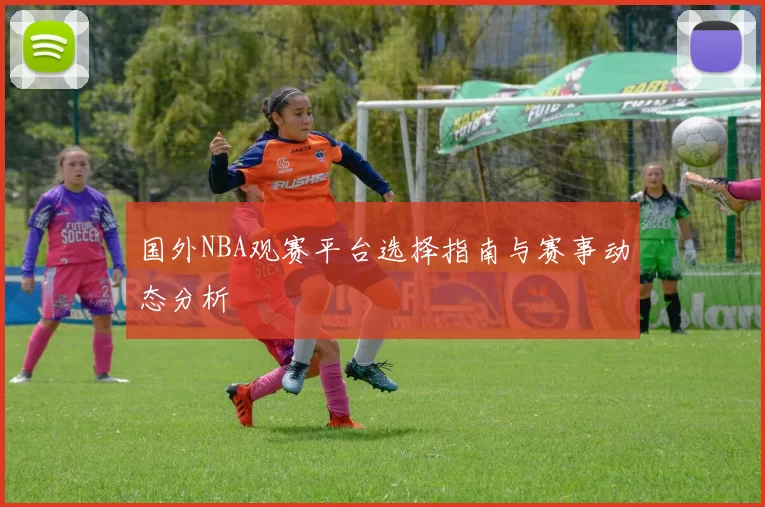 国外NBA观赛平台选择指南与赛事动态分析