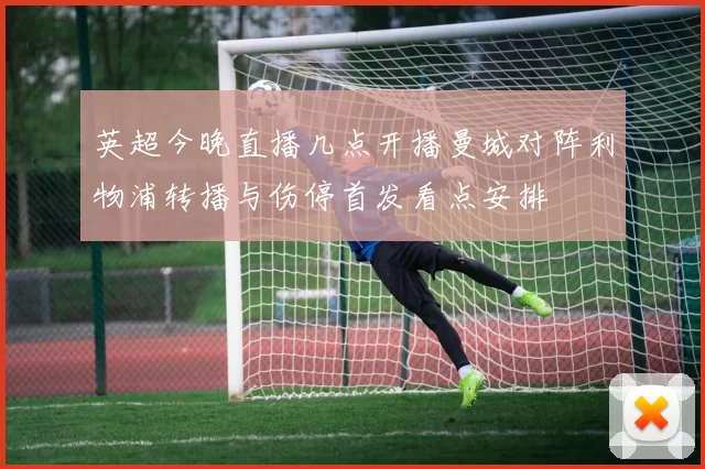 英超今晚直播几点开播曼城对阵利物浦转播与伤停首发看点安排